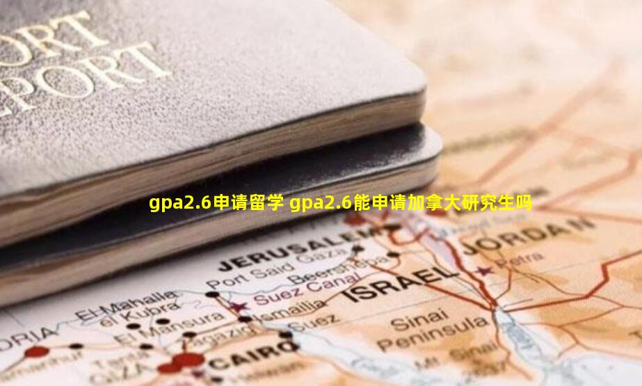 gpa2.6申请留学 gpa2.6能申请加拿大研究生吗